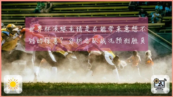 世界杯滚球竞猜是否能带来意想不到的惊喜？分析各队战况预测胜负