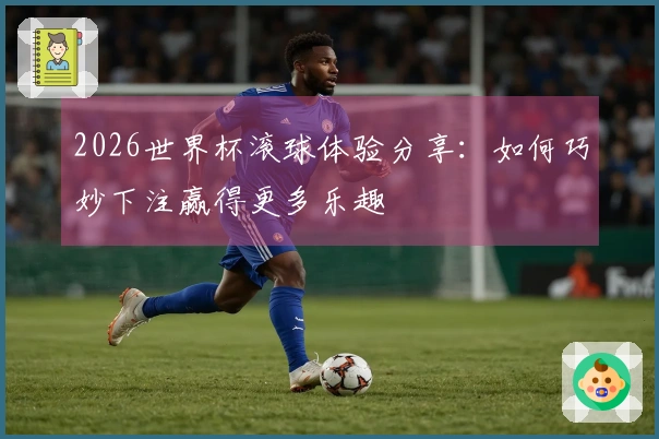 2026世界杯滚球体验分享：如何巧妙下注赢得更多乐趣