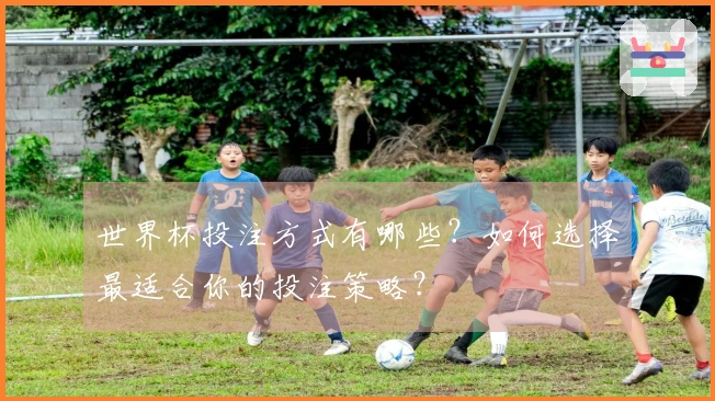 世界杯投注方式有哪些？如何选择最适合你的投注策略？