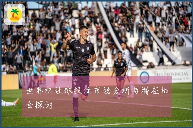 世界杯让球投注市场分析与潜在机会探讨