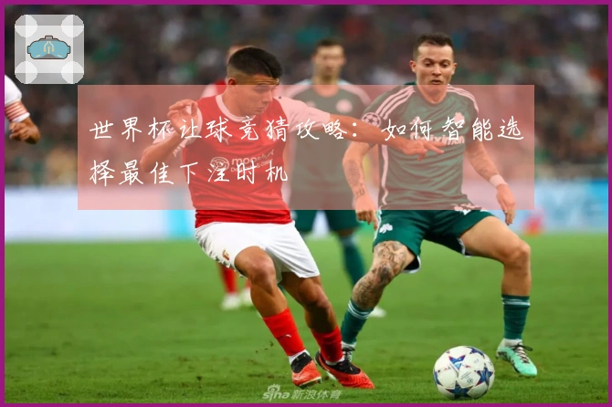 世界杯让球竞猜攻略：如何智能选择最佳下注时机