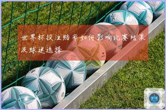 世界杯投注赔率如何影响比赛结果及球迷选择