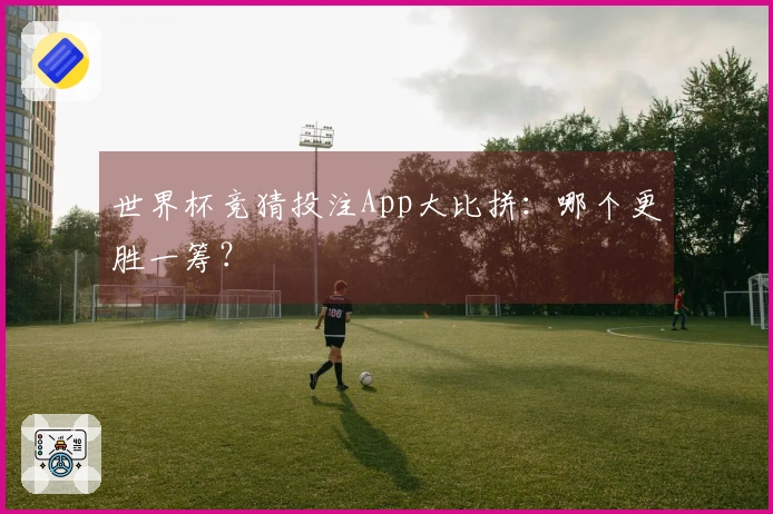 世界杯竞猜投注App大比拼：哪个更胜一筹？