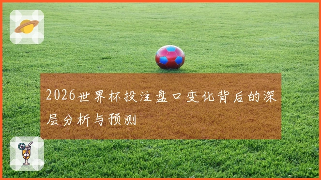 2026世界杯投注盘口变化背后的深层分析与预测