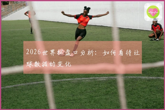 2026世界杯盘口分析：如何看待让球数据的变化