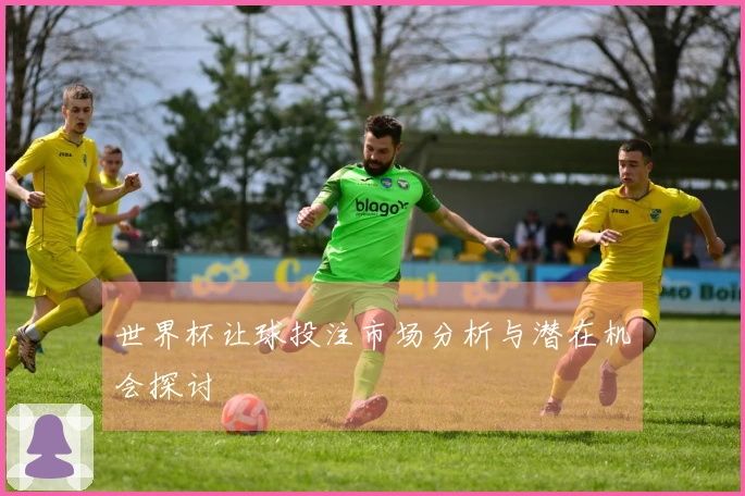 世界杯让球投注市场分析与潜在机会探讨