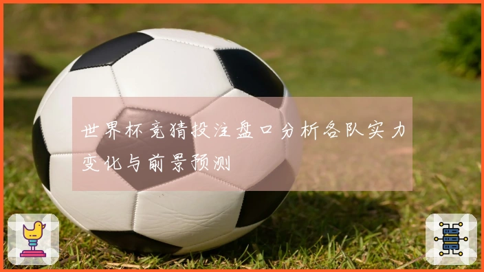 世界杯竞猜投注盘口分析各队实力变化与前景预测