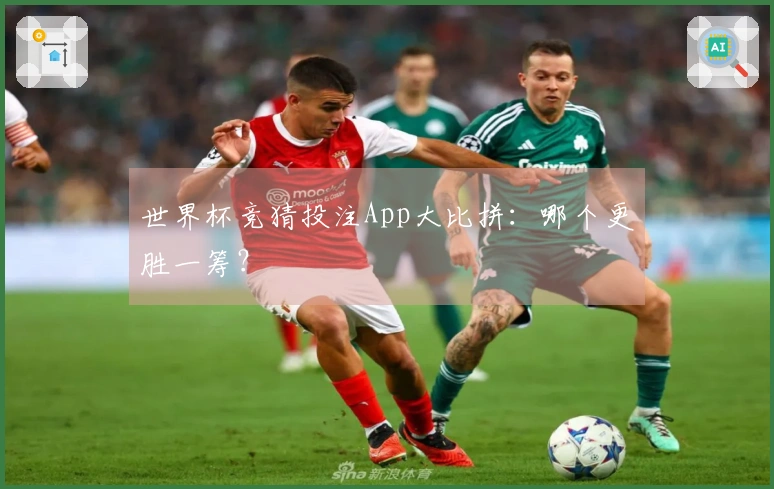 世界杯竞猜投注App大比拼:哪个更胜一筹?