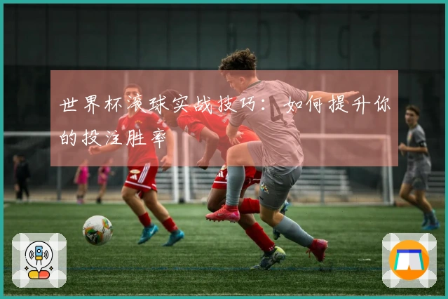 世界杯滚球实战技巧:如何提升你的投注胜率