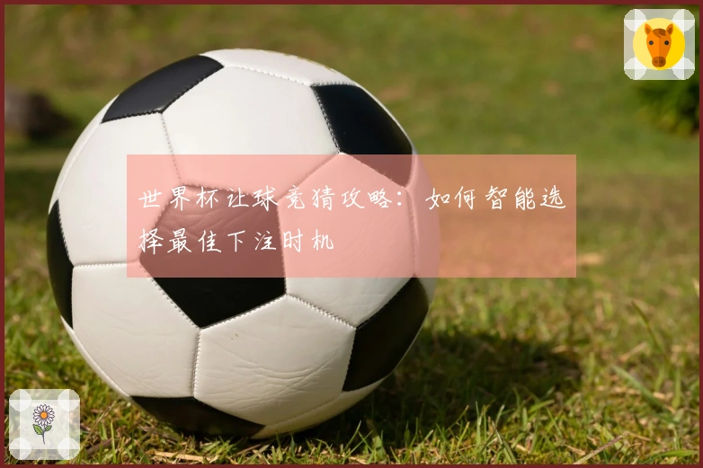 世界杯让球竞猜攻略：如何智能选择最佳下注时机