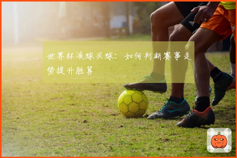 世界杯滚球买球：如何判断赛事走势提升胜算