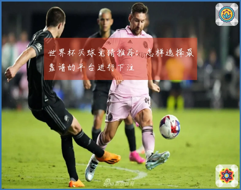 世界杯买球竞猜推荐：怎样选择最靠谱的平台进行下注