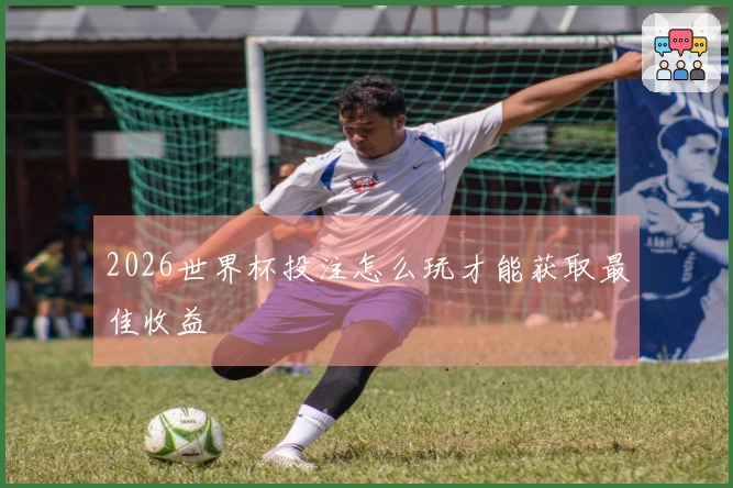 2026世界杯投注怎么玩才能获取最佳收益