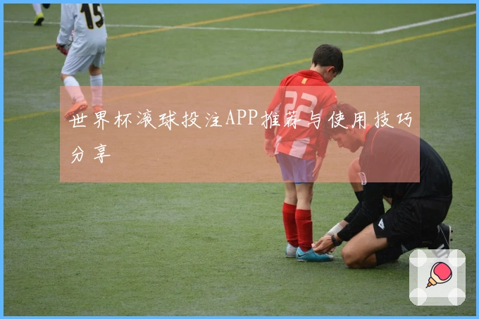 世界杯滚球投注APP推荐与使用技巧分享