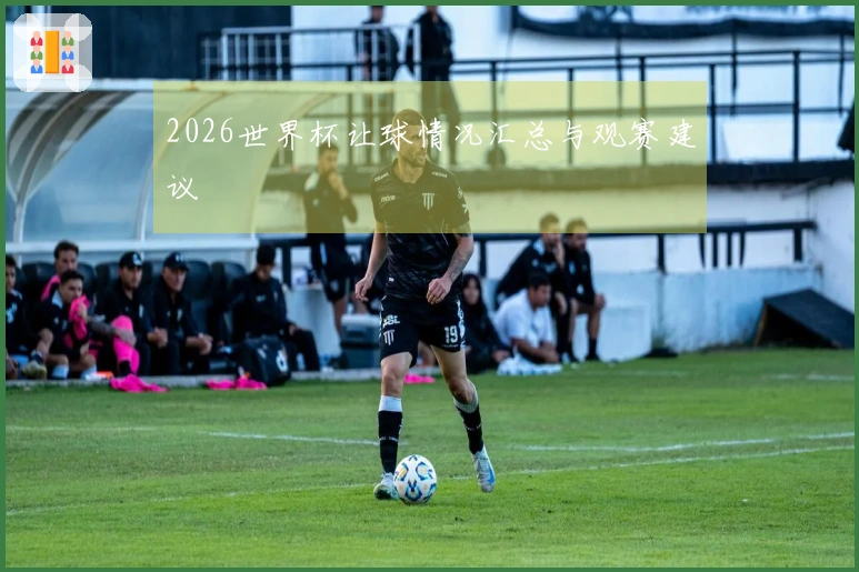 2026世界杯让球情况汇总与观赛建议